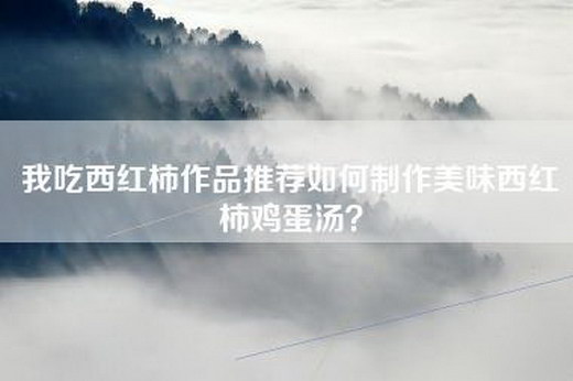 我吃西红柿作品推荐如何制作美味西红柿鸡蛋汤？