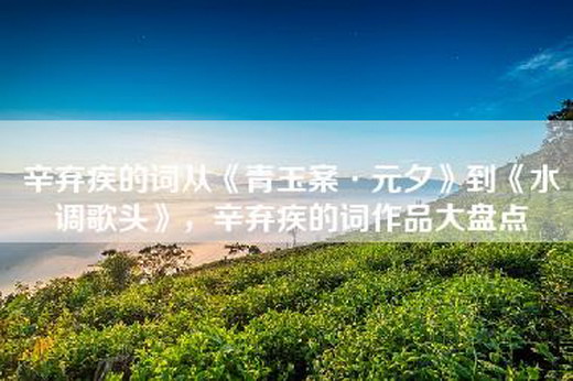 辛弃疾的词从《青玉案·元夕》到《水调歌头》，辛弃疾的词作品大盘点