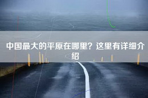 中国最大的平原在哪里？这里有详细介绍