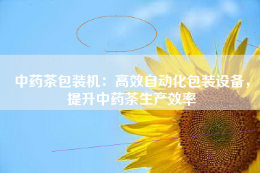 中药茶包装机：高效自动化包装设备，提升中药茶生产效率