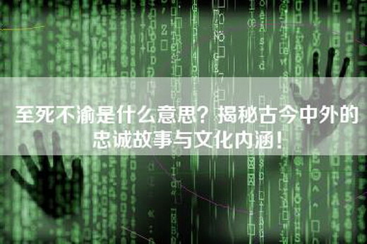 至死不渝是什么意思？揭秘古今中外的忠诚故事与文化内涵！