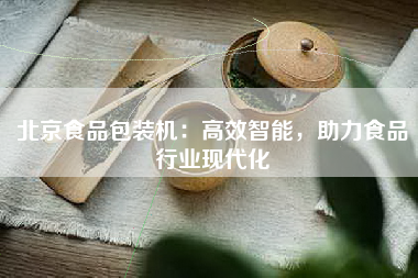 北京食品包装机：高效智能，助力食品行业现代化