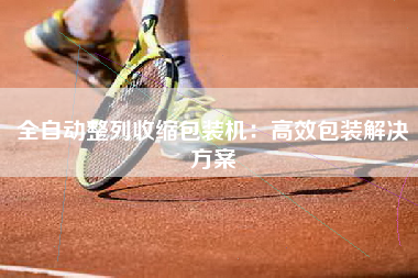 全自动整列收缩包装机：高效包装解决方案
