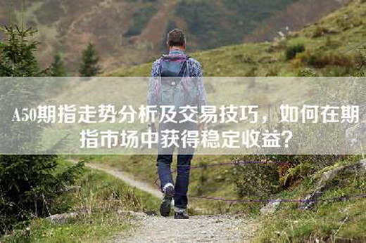 A50期指走势分析及交易技巧，如何在期指市场中获得稳定收益？