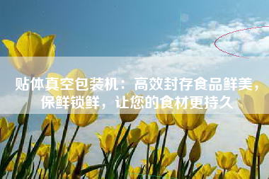 贴体真空包装机：高效封存食品鲜美，保鲜锁鲜，让您的食材更持久
