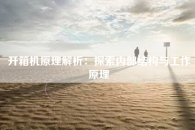 开箱机原理解析：探索内部结构与工作原理