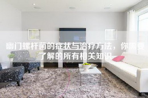 幽门螺杆菌的症状与治疗方法，你需要了解的所有相关知识