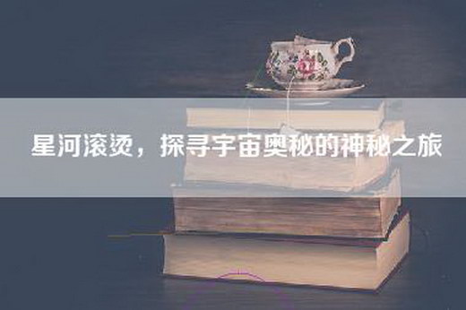星河滚烫，探寻宇宙奥秘的神秘之旅