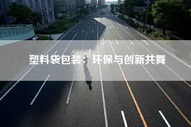 塑料袋包装：环保与创新共舞