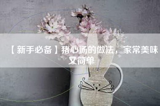 【新手必备】猪心汤的做法，家常美味又简单