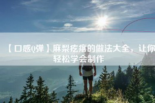 【口感Q弹】麻梨疙瘩的做法大全，让你轻松学会制作