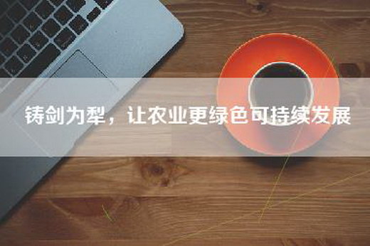铸剑为犁，让农业更绿色可持续发展