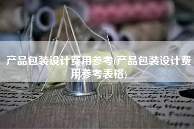 产品包装设计费用参考(产品包装设计费用参考表格)
