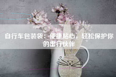 自行车包装袋：便捷贴心，轻松保护你的出行伙伴