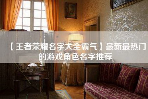 【王者荣耀名字大全霸气】最新最热门的游戏角色名字推荐
