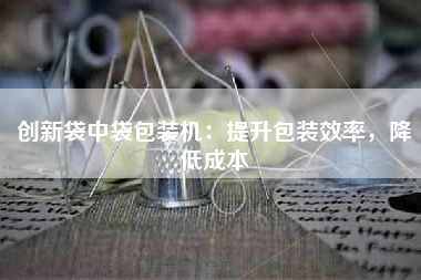 创新袋中袋包装机：提升包装效率，降低成本
