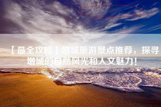 【最全攻略】增城旅游景点推荐，探寻增城的自然风光和人文魅力！