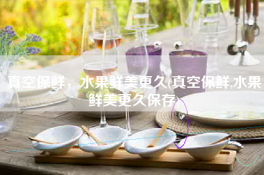 真空保鲜，水果鲜美更久(真空保鲜,水果鲜美更久保存)