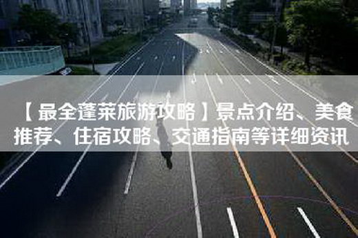 【最全蓬莱旅游攻略】景点介绍、美食推荐、住宿攻略、交通指南等详细资讯