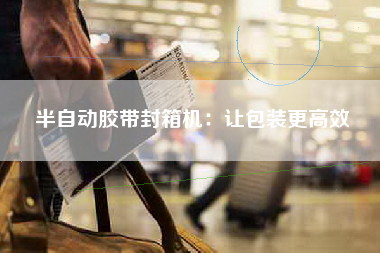 半自动胶带封箱机：让包装更高效