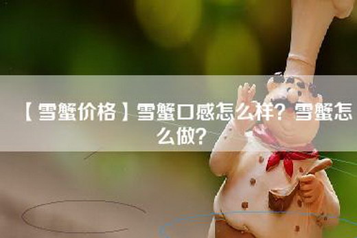 【雪蟹价格】雪蟹口感怎么样？雪蟹怎么做？