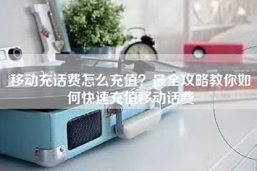移动充话费怎么充值？最全攻略教你如何快速充值移动话费
