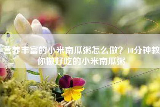 营养丰富的小米南瓜粥怎么做？10分钟教你做好吃的小米南瓜粥