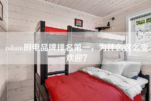 robam厨电品牌排名—为什么这么受欢迎？