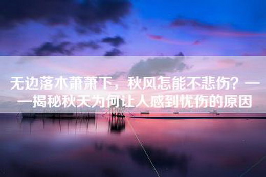 无边落木萧萧下，秋风怎能不悲伤？——揭秘秋天为何让人感到忧伤的原因