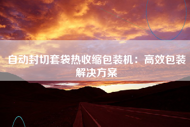 自动封切套袋热收缩包装机：高效包装解决方案