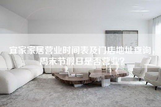 宜家家居营业时间表及门店地址查询，周末节假日是否营业？