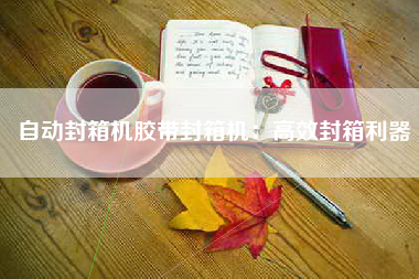 自动封箱机胶带封箱机：高效封箱利器