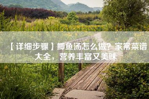 【详细步骤】鲫鱼汤怎么做？家常菜谱大全，营养丰富又美味