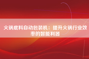 火锅底料自动包装机：提升火锅行业效率的智能利器