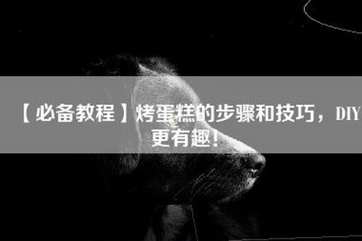 【必备教程】烤蛋糕的步骤和技巧，DIY更有趣！
