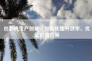 包装机生产创新：智能化提升效率，优化包装方案
