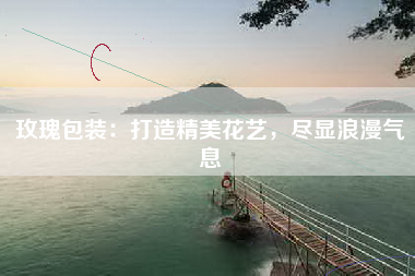 玫瑰包装：打造精美花艺，尽显浪漫气息