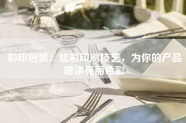 彩印包装：炫彩印刷技艺，为你的产品增添亮丽色彩