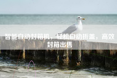 智能自动封箱机，轻松自动折盖，高效封箱出售