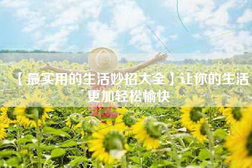 【最实用的生活妙招大全】让你的生活更加轻松愉快