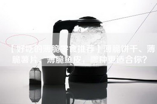 【好吃的薄脆零食推荐】薄脆饼干、薄脆薯片、薄脆鱼皮，哪种更适合你？