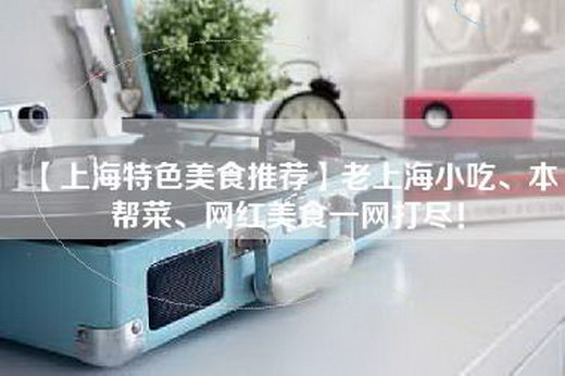 【上海特色美食推荐】老上海小吃、本帮菜、网红美食一网打尽！