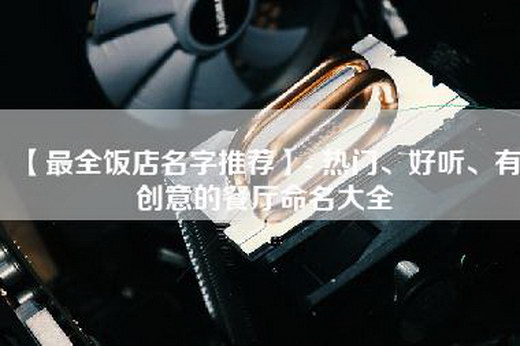 【最全饭店名字推荐】- 热门、好听、有创意的餐厅命名大全