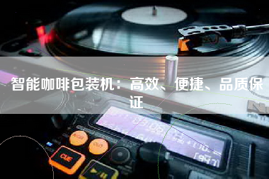 智能咖啡包装机：高效、便捷、品质保证