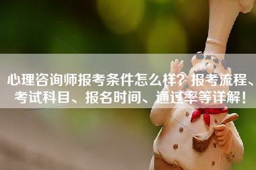 心理咨询师报考条件怎么样？报考流程、考试科目、报名时间、通过率等详解！