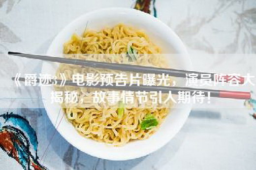 《爵迹3》电影预告片曝光，演员阵容大揭秘，故事情节引人期待！