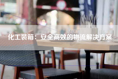 化工装箱：安全高效的物流解决方案
