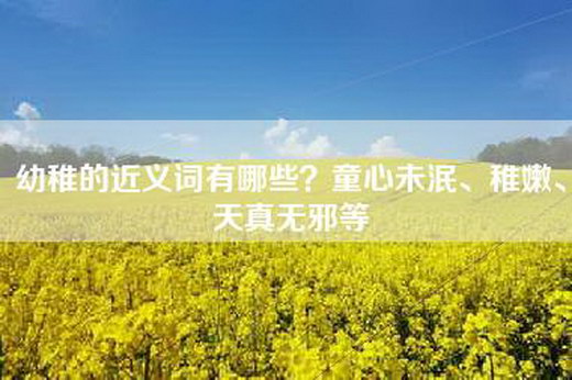 幼稚的近义词有哪些？童心未泯、稚嫩、天真无邪等