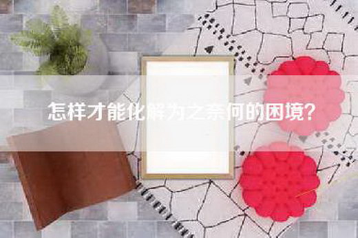 怎样才能化解为之奈何的困境？