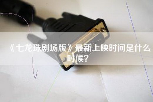 《七龙珠剧场版》最新上映时间是什么时候？